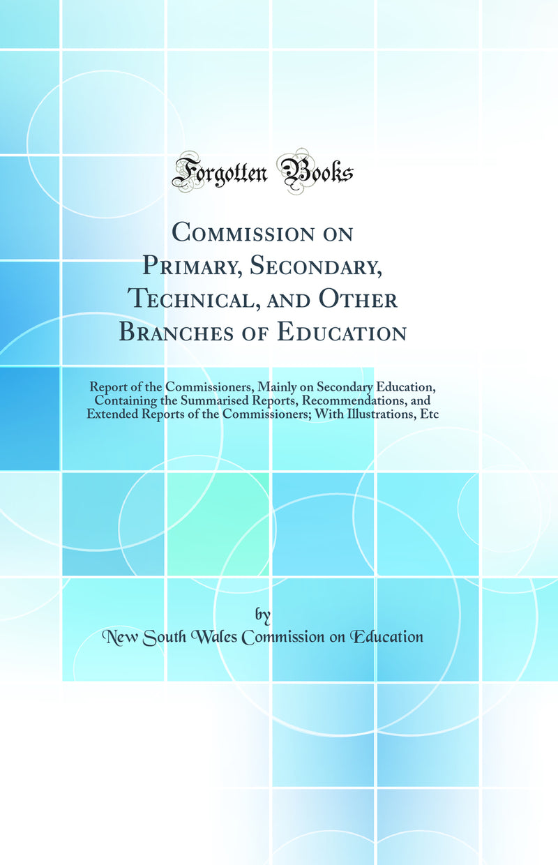 Commission on Primary, Secondary, Technical, and Other Branches of Education: Report of the Commissioners, Mainly on Secondary Education, Containing the Summarised Reports, Recommendations, and Extended Reports of the Commissioners; With Illustrations, Et