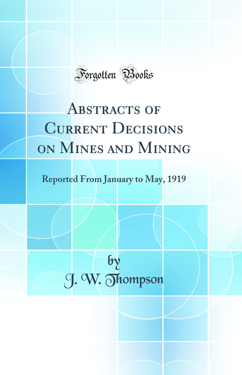 Abstracts of Current Decisions on Mines and Mining: Reported From January to May, 1919 (Classic Reprint)