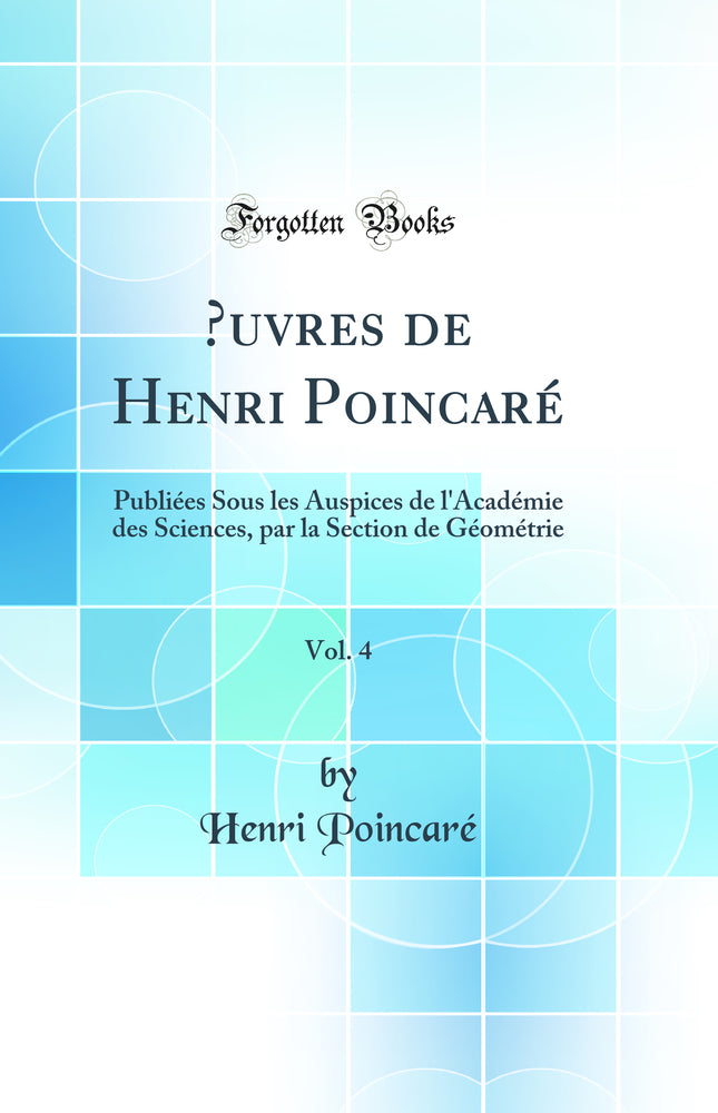 Œuvres de Henri Poincaré, Vol. 4: Publiées Sous les Auspices de l'Académie des Sciences, par la Section de Géométrie (Classic Reprint)