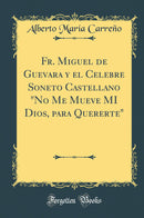 Fr. Miguel de Guevara y el Celebre Soneto Castellano "No Me Mueve MI Dios, para Quererte" (Classic Reprint)