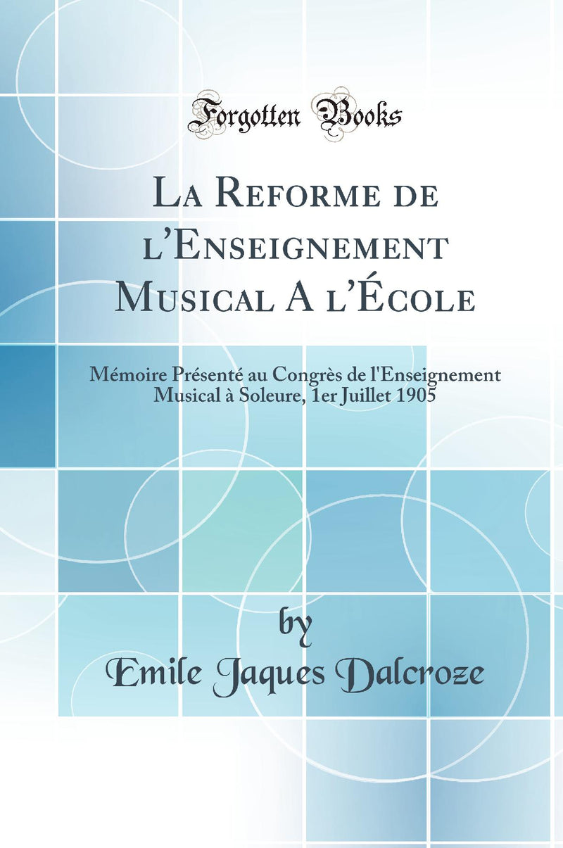 La Reforme de l''Enseignement Musical A l''École: Mémoire Présenté au Congrès de l''Enseignement Musical à Soleure, 1er Juillet 1905 (Classic Reprint)
