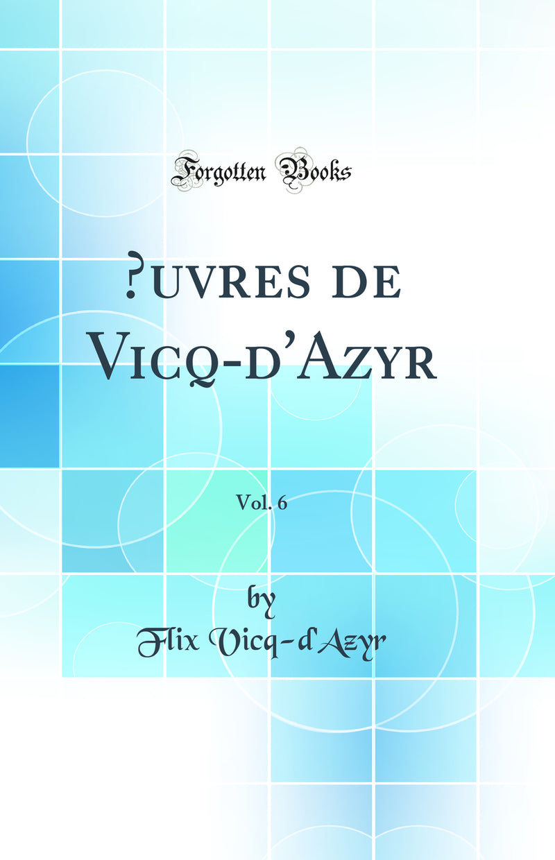 Œuvres de Vicq-d''Azyr, Vol. 6 (Classic Reprint)