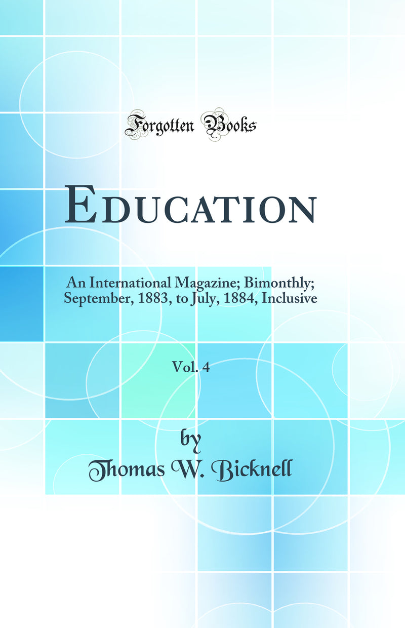 Education, Vol. 4: An International Magazine; Bimonthly; September, 1883, to July, 1884, Inclusive (Classic Reprint)