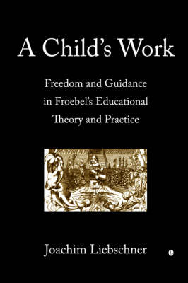 A Child's Work: Freedom and Guidance in Froebel's Educational Theory and Practice