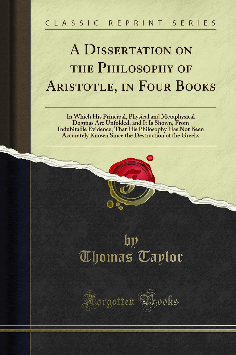 A Dissertation on the Philosophy of Aristotle, in Four Books: In Which His Principal, Physical and Metaphysical Dogmas Are Unfolded, and It Is Shown, From Indubitable Evidence, That His Philosophy Has Not Been Accurately Known Since the Destruction of t