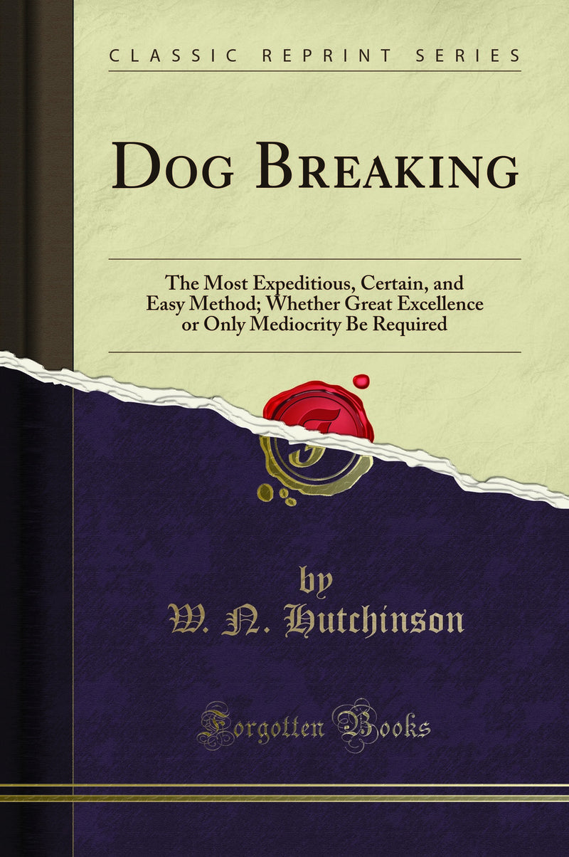 Dog Breaking: The Most Expeditious, Certain, and Easy Method; Whether Great Excellence or Only Mediocrity Be Required (Classic Reprint)