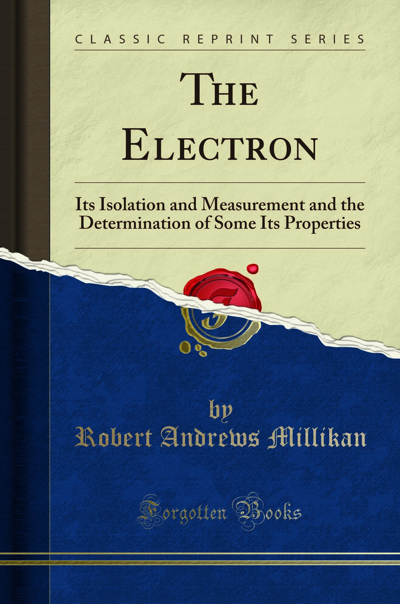 The Electron: Its Isolation and Measurement and the Determination of Some Its Properties (Classic Reprint)