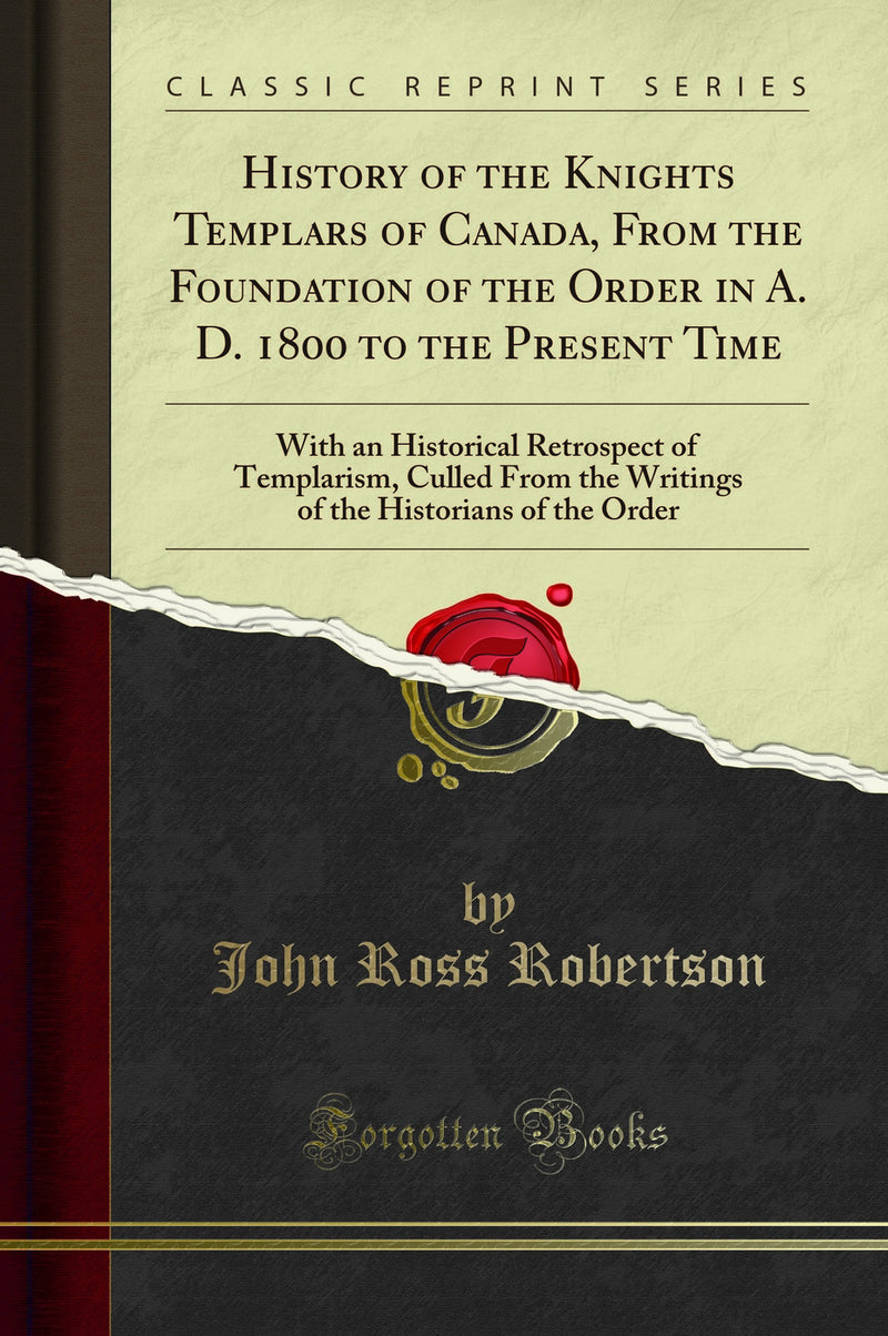 History of the Knights Templars of Canada, From the Foundation of the Order in A. D. 1800 to the Present Time: With an Historical Retrospect of Templarism, Culled From the Writings of the Historians of the Order (Classic Reprint)
