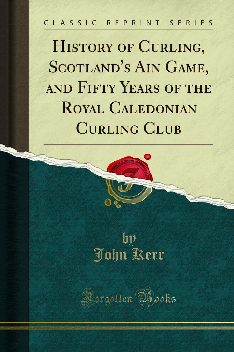 History of Curling, Scotland's Ain Game, and Fifty Years of the Royal Caledonian Curling Club (Classic Reprint)
