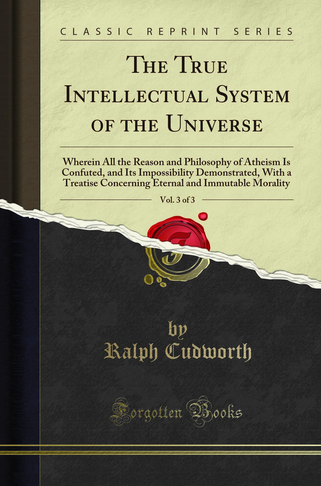 The True Intellectual System of the Universe, Vol. 3 of 3: Wherein All the Reason and Philosophy of Atheism Is Confuted, and Its Impossibility Demonstrated, With a Treatise Concerning Eternal and Immutable Morality (Classic Reprint)