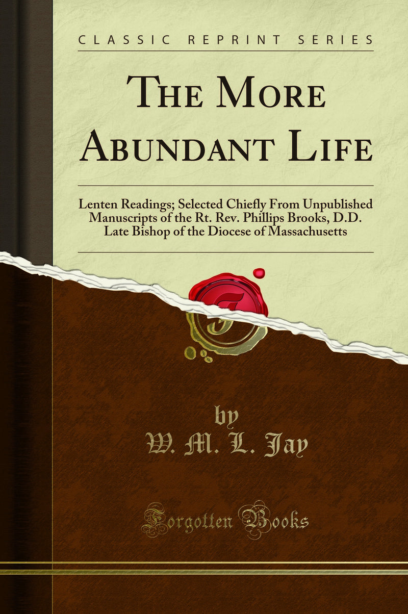 The More Abundant Life: Lenten Readings; Selected Chiefly From Unpublished Manuscripts of the Rt. Rev. Phillips Brooks, D.D. Late Bishop of the Diocese of Massachusetts (Classic Reprint)