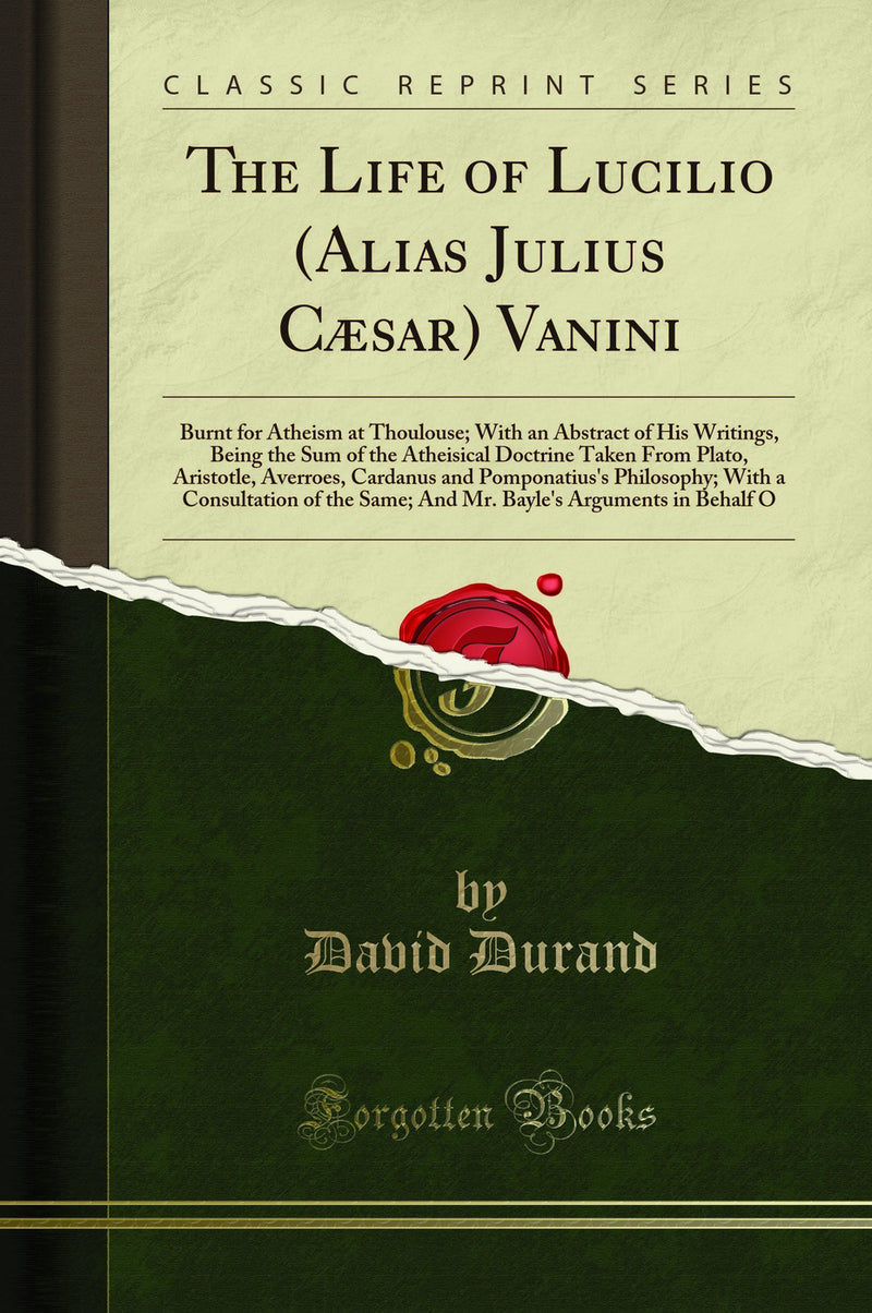 The Life of Lucilio (Alias Julius Cæsar) Vanini: Burnt for Atheism at Thoulouse; With an Abstract of His Writings, Being the Sum of the Atheisical Doctrine Taken From Plato, Aristotle, Averroes, Cardanus and Pomponatius's Philosophy; With a Consultat