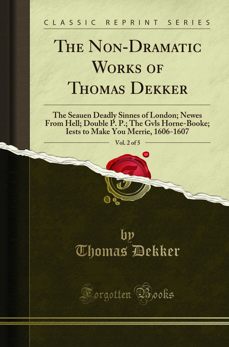 The Non-Dramatic Works of Thomas Dekker, Vol. 2 of 5: The Seauen Deadly Sinnes of London; Newes From Hell; Double P. P.; The Gvls Horne-Booke; Iests to Make You Merrie, 1606-1607 (Classic Reprint)