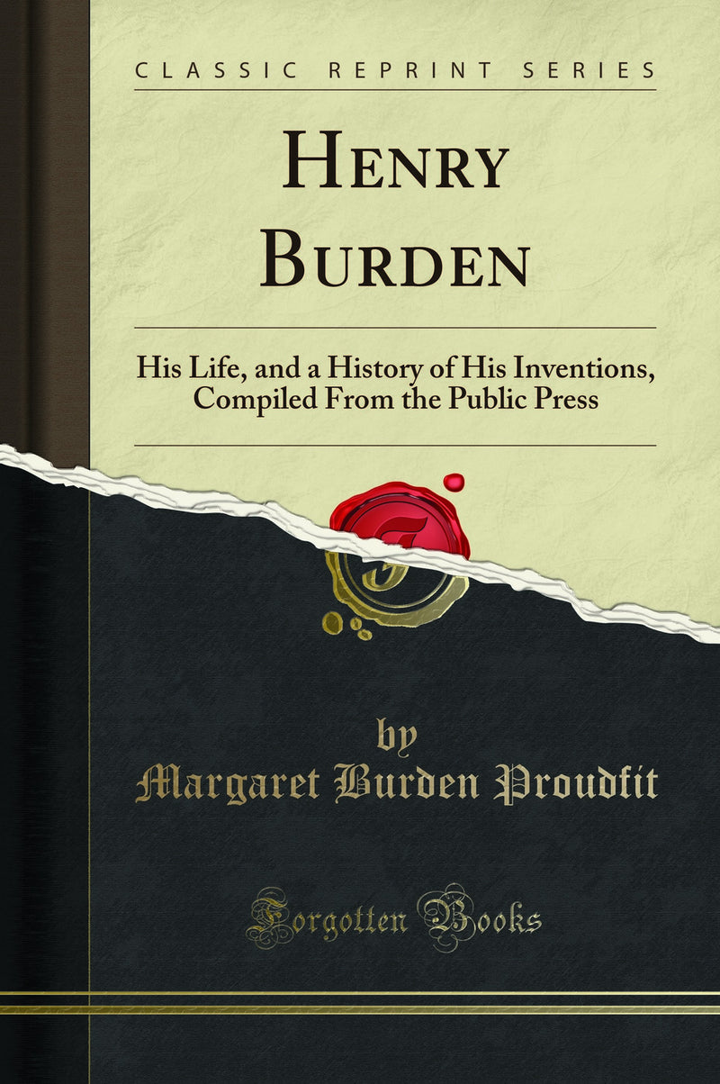 Henry Burden: His Life, and a History of His Inventions, Compiled From the Public Press (Classic Reprint)