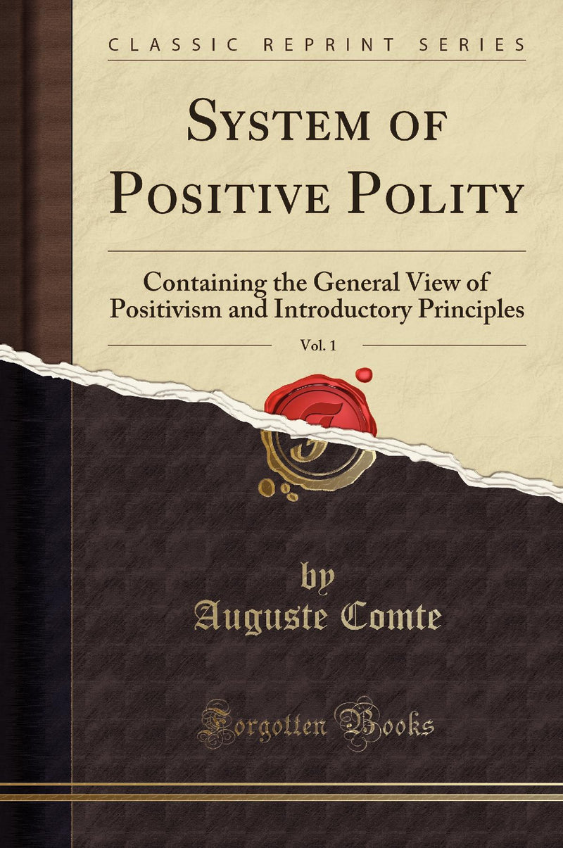 System of Positive Polity, Vol. 1: Containing the General View of Positivism and Introductory Principles (Classic Reprint)