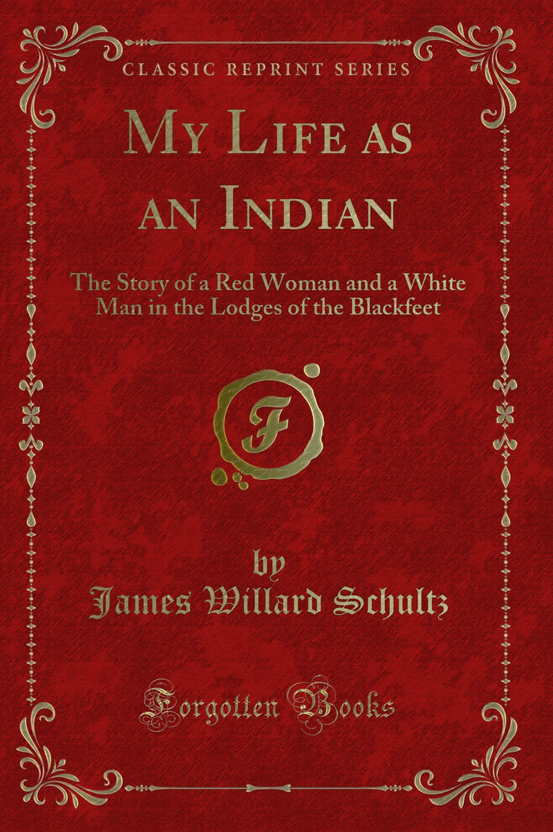 My Life as an Indian: The Story of a Red Woman and a White Man in the Lodges of the Blackfeet (Classic Reprint)
