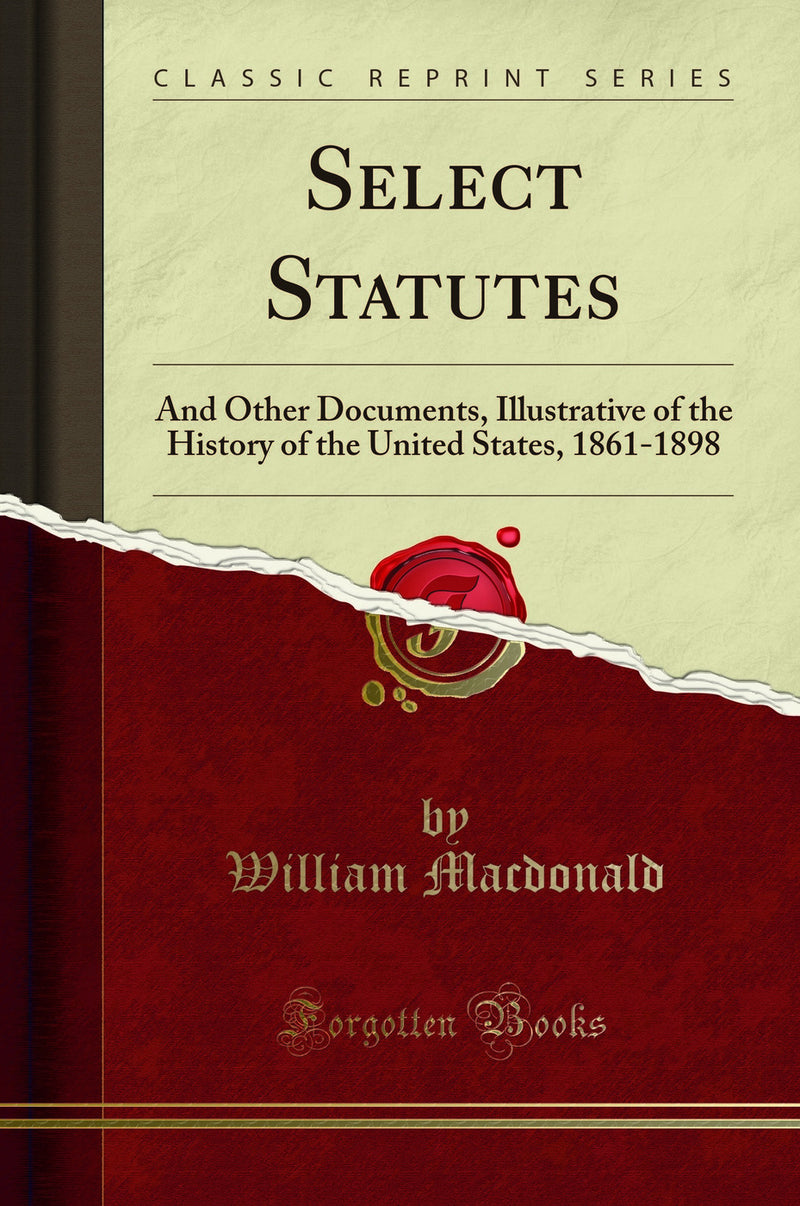 Select Statutes: And Other Documents, Illustrative of the History of the United States, 1861-1898 (Classic Reprint)