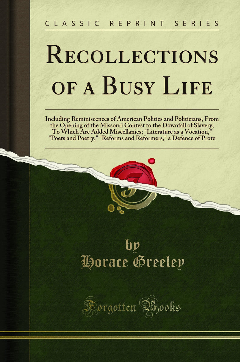 Recollections of a Busy Life: Including Reminiscences of American Politics and Politicians, From the Opening of the Missouri Contest to the Downfall of Slavery; To Which Are Added Miscellanies; "Literature as a Vocation," "Poets and Poetry," "Reforms