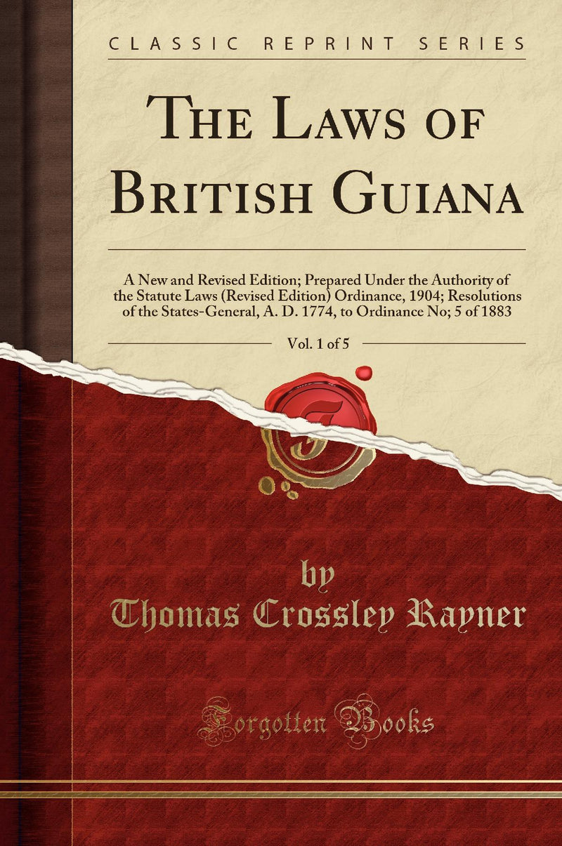The Laws of British Guiana, Vol. 1 of 5: A New and Revised Edition; Prepared Under the Authority of the Statute Laws (Revised Edition) Ordinance, 1904; Resolutions of the States-General, A. D. 1774, to Ordinance No; 5 of 1883 (Classic Reprint)