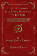 Letters From a Self-Made Merchant to His Son: Being the Letters Written by John Graham, Head of the House of Graham Company, Pork-Packers in Chicago, Familiarly Known on 'Change as "Old Gorgon Graham," to His Son, Pierrepont, Facetiously Known to His