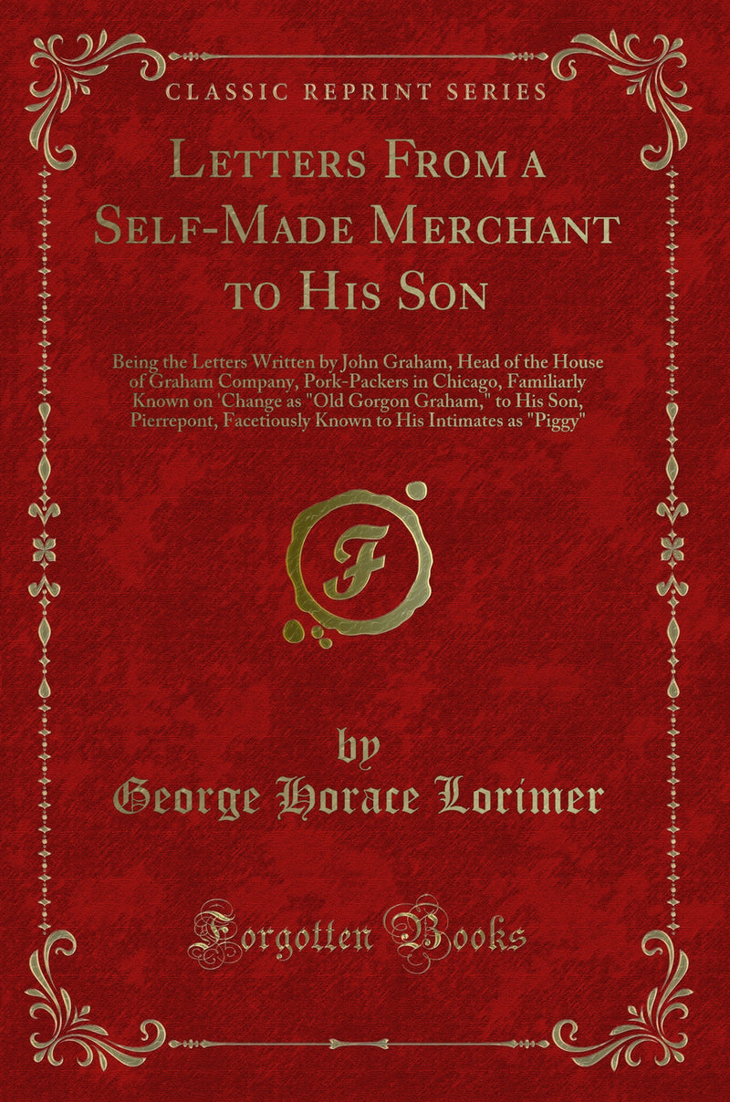 Letters From a Self-Made Merchant to His Son: Being the Letters Written by John Graham, Head of the House of Graham Company, Pork-Packers in Chicago, Familiarly Known on 'Change as "Old Gorgon Graham," to His Son, Pierrepont, Facetiously Known to His