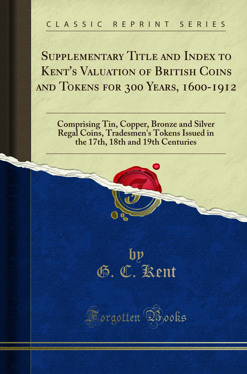Supplementary Title and Index to Kent's Valuation of British Coins and Tokens for 300 Years, 1600-1912: Comprising Tin, Copper, Bronze and Silver Regal Coins, Tradesmen's Tokens Issued in the 17th, 18th and 19th Centuries (Classic Reprint)
