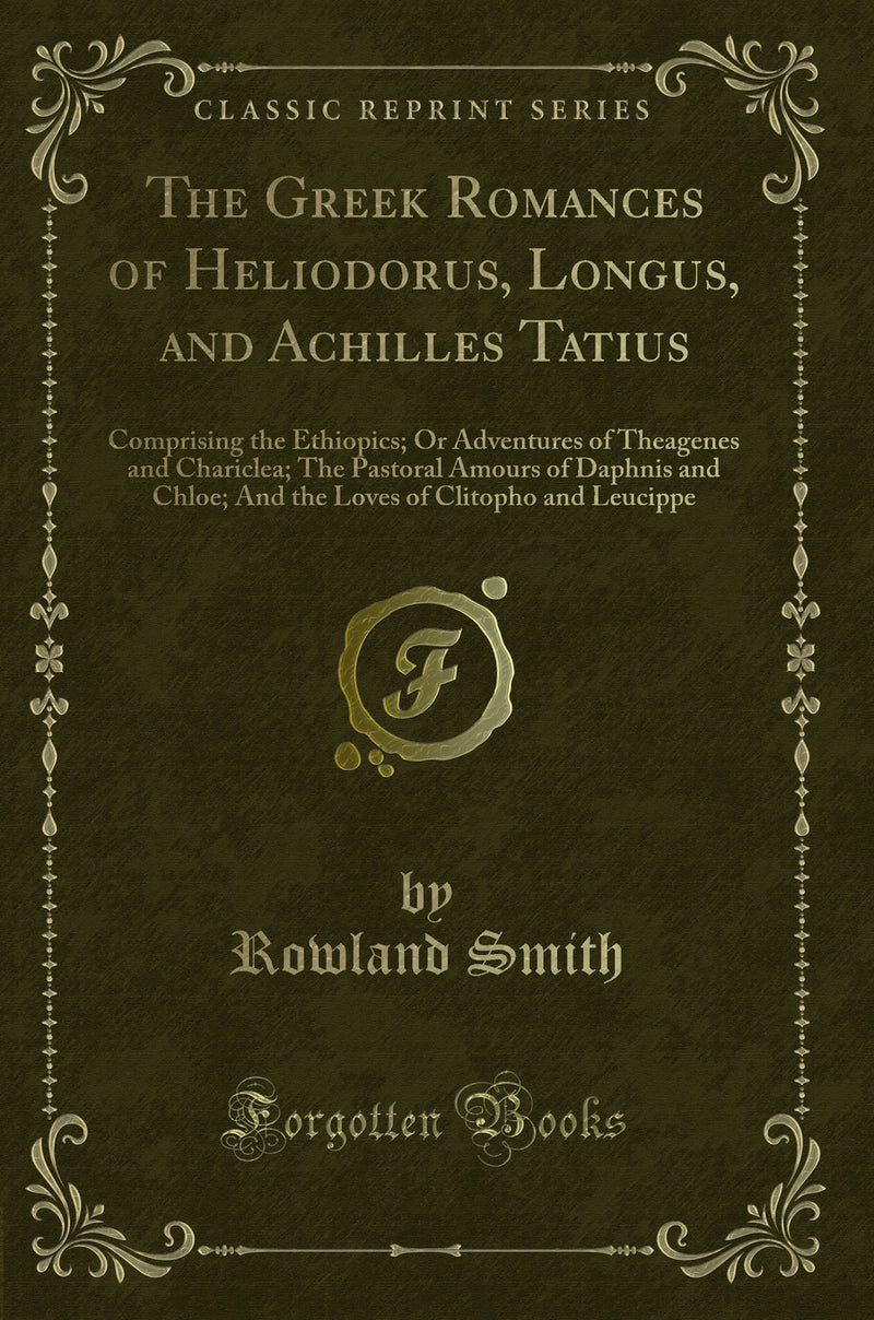 The Greek Romances of Heliodorus, Longus, and Achilles Tatius: Comprising, the Ethiopics, or Adventures of Theagenes and Chariclea; The Pastoral Amours of Daphnis and Chloe; And the Loves of Clitopho and Leucippe (Classic Reprint)