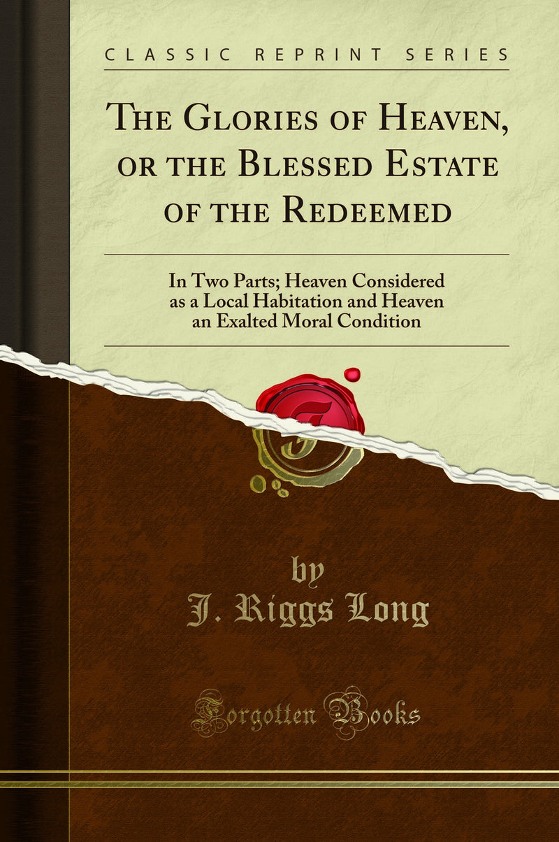 The Glories of Heaven, or the Blessed Estate of the Redeemed: In Two Parts; Heaven Considered as a Local Habitation and Heaven an Exalted Moral Condition (Classic Reprint)