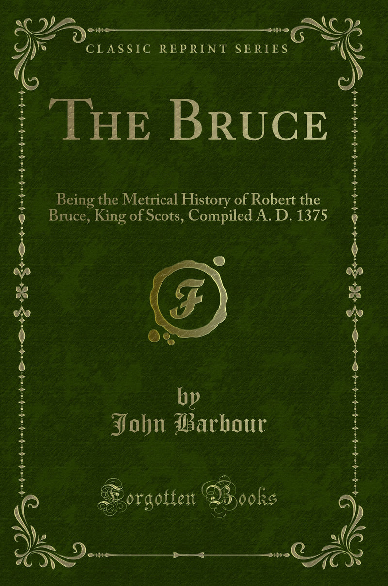 The Bruce: Being the Metrical History of Robert the Bruce, King of Scots, Compiled A. D. 1375 (Classic Reprint)