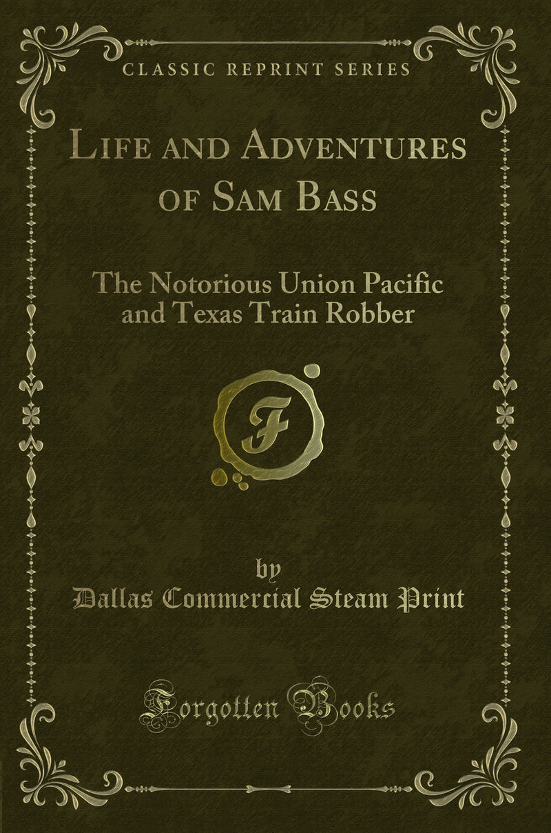 Life and Adventures of Sam Bass: The Notorious Union Pacific and Texas Train Robber (Classic Reprint)