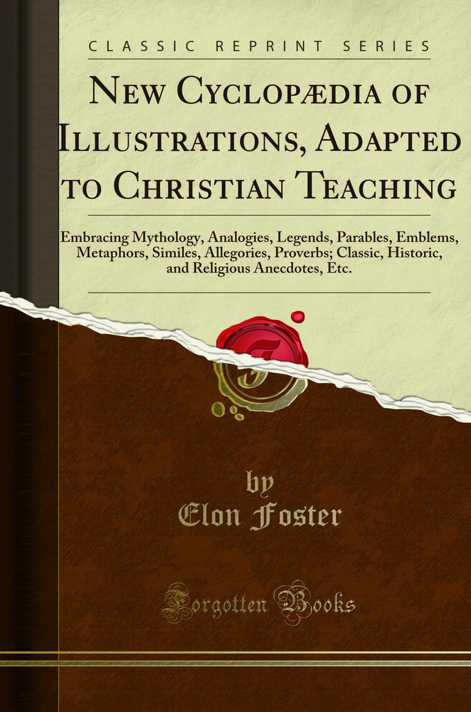 New Cyclopædia of Illustrations, Adapted to Christian Teaching: Embracing Mythology, Analogies, Legends, Parables, Emblems, Metaphors, Similes, Allegories, Proverbs; Classic, Historic, and Religious Anecdotes, Etc. (Classic Reprint)