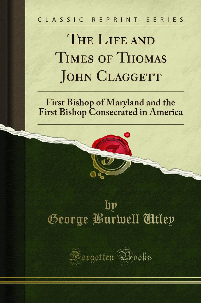 The Life and Times of Thomas John Claggett: First Bishop of Maryland and the First Bishop Consecrated in America (Classic Reprint)