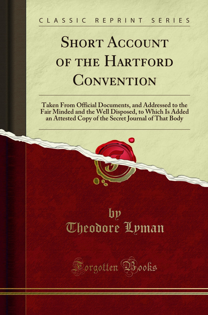 Short Account of the Hartford Convention: Taken From Official Documents, and Addressed to the Fair Minded and the Well Disposed, to Which Is Added an Attested Copy of the Secret Journal of That Body (Classic Reprint)