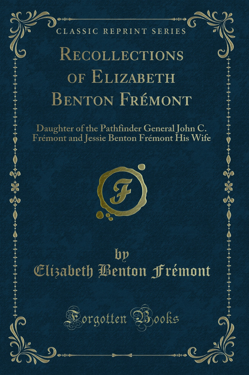 Recollections of Elizabeth Benton Frémont: Daughter of the Pathfinder General John C. Frémont and Jessie Benton Frémont His Wife (Classic Reprint)