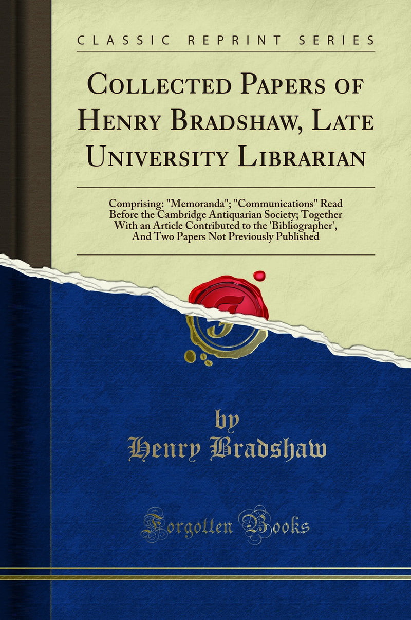 Collected Papers of Henry Bradshaw, Late University Librarian: Comprising: "Memoranda"; "Communications" Read Before the Cambridge Antiquarian Society; Together With an Article Contributed to the 'Bibliographer', And Two Papers Not Previously Publish