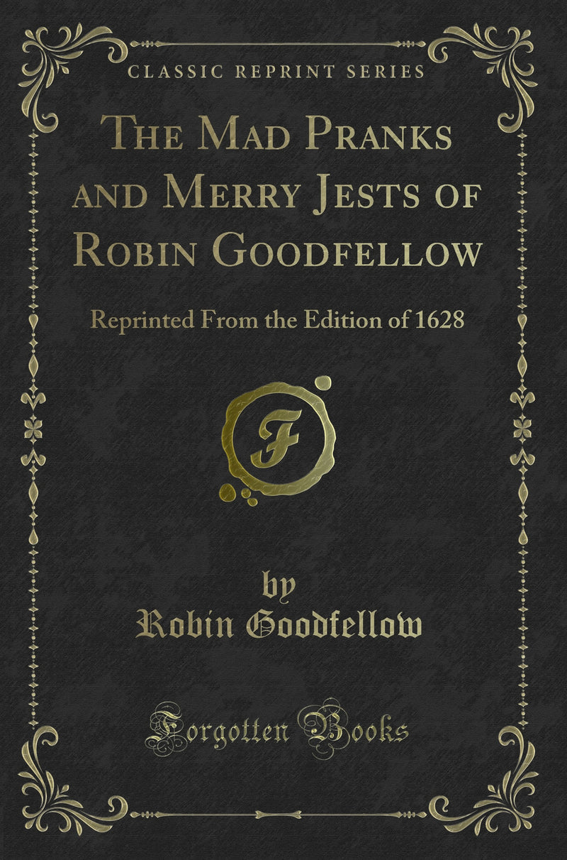 The Mad Pranks and Merry Jests of Robin Goodfellow: Reprinted From the Edition of 1628 (Classic Reprint)