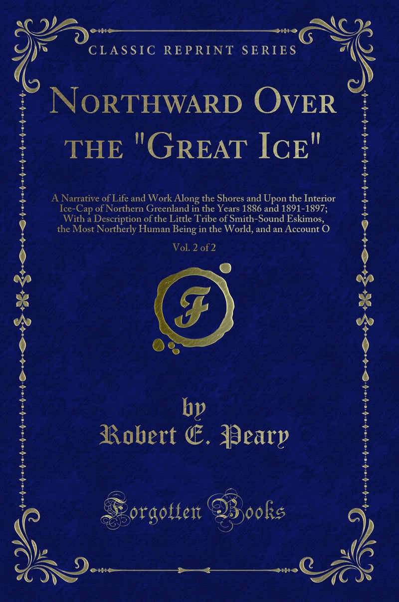 Northward Over the "Great Ice", Vol. 2 of 2: A Narrative of Life and Work Along the Shores and Upon the Interior Ice-Cap of Northern Greenland in the Years 1886 and 1891-1897; With a Description of the Little Tribe of Smith-Sound Eskimos, the Most No