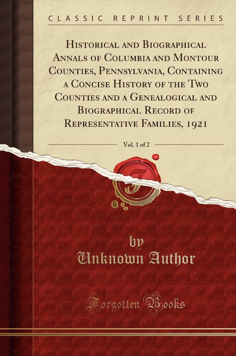 Historical and Biographical Annals of Columbia and Montour Counties, Pennsylvania, Containing a Concise History of the Two Counties and a Genealogical and Biographical Record of Representative Families, 1921, Vol. 1 of 2 (Classic Reprint)