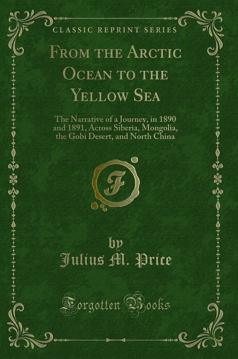 From the Arctic Ocean to the Yellow Sea: The Narrative of a Journey, in 1890 and 1891, Across Siberia, Mongolia, the Gobi Desert, and North China (Classic Reprint)
