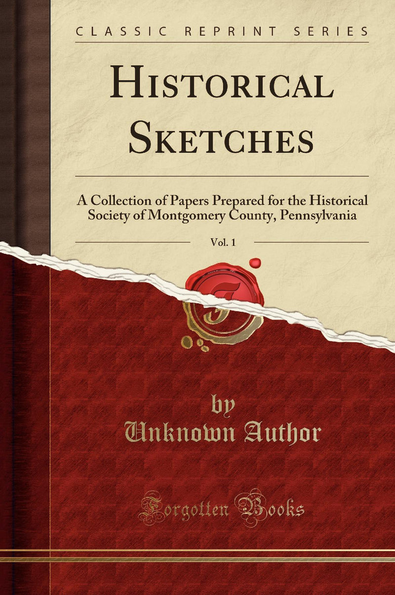 Historical Sketches, Vol. 1: A Collection of Papers Prepared for the Historical Society of Montgomery County, Pennsylvania (Classic Reprint)