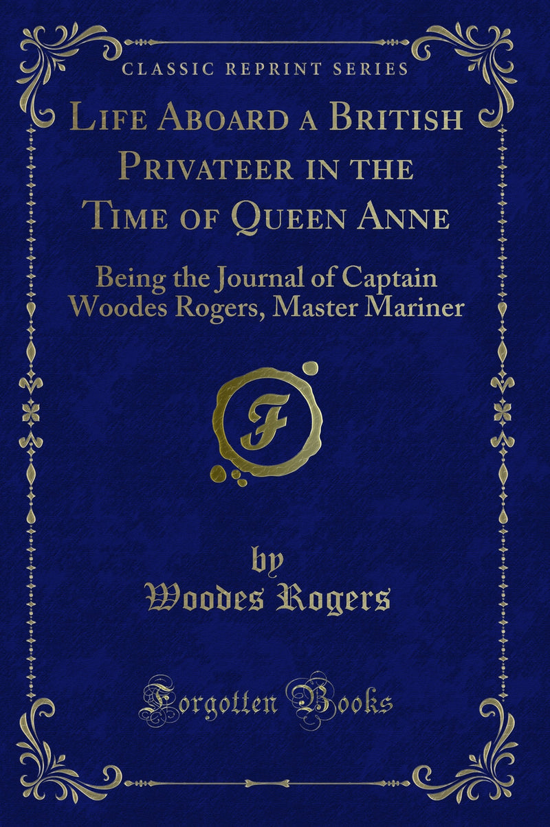 Life Aboard a British Privateer in the Time of Queen Anne: Being the Journal of Captain Woodes Rogers, Master Mariner (Classic Reprint)