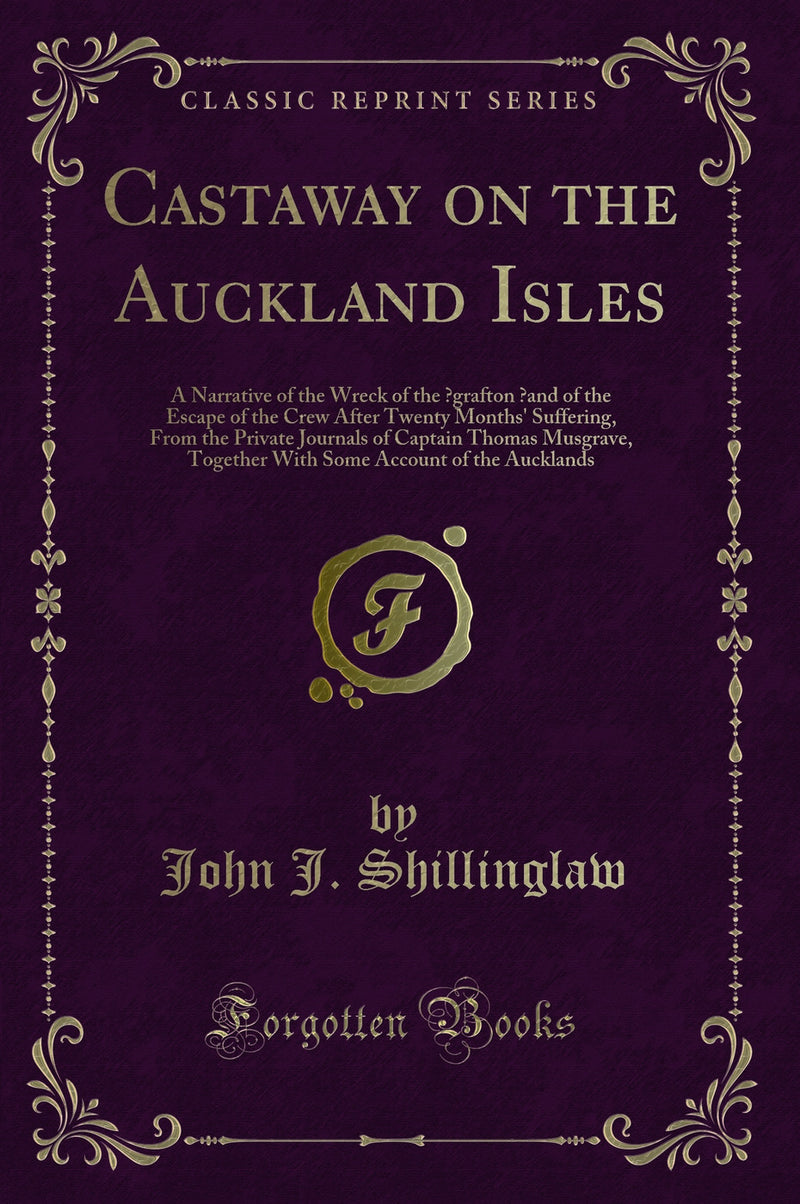 Castaway on the Auckland Isles: A Narrative of the Wreck of the ?grafton ?and of the Escape of the Crew After Twenty Months' Suffering, From the Private Journals of Captain Thomas Musgrave, Together With Some Account of the Aucklands (Classic Reprint)