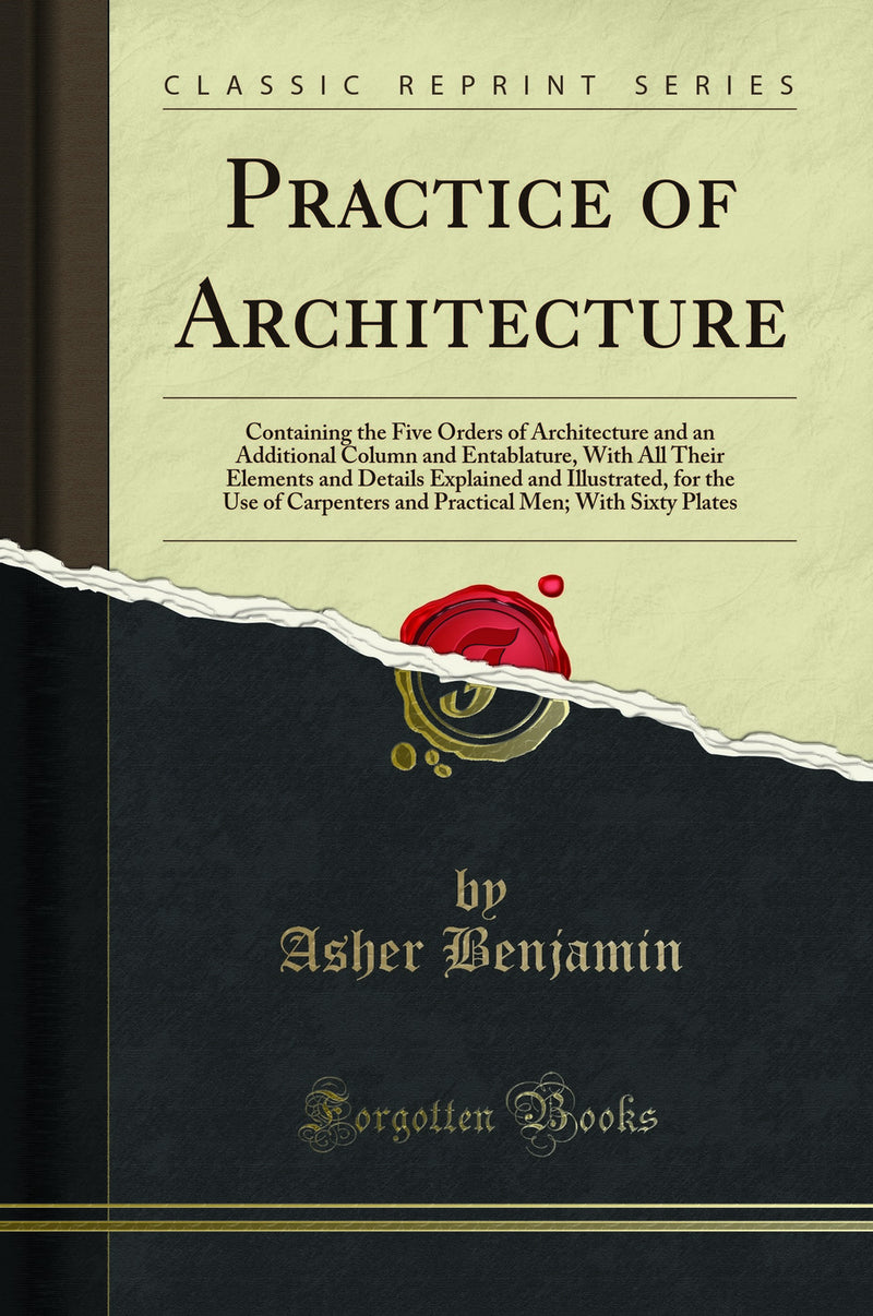 Practice of Architecture: Containing the Five Orders of Architecture and an Additional Column and Entablature, With All Their Elements and Details Explained and Illustrated, for the Use of Carpenters and Practical Men; With Sixty Plates (Classic Repr