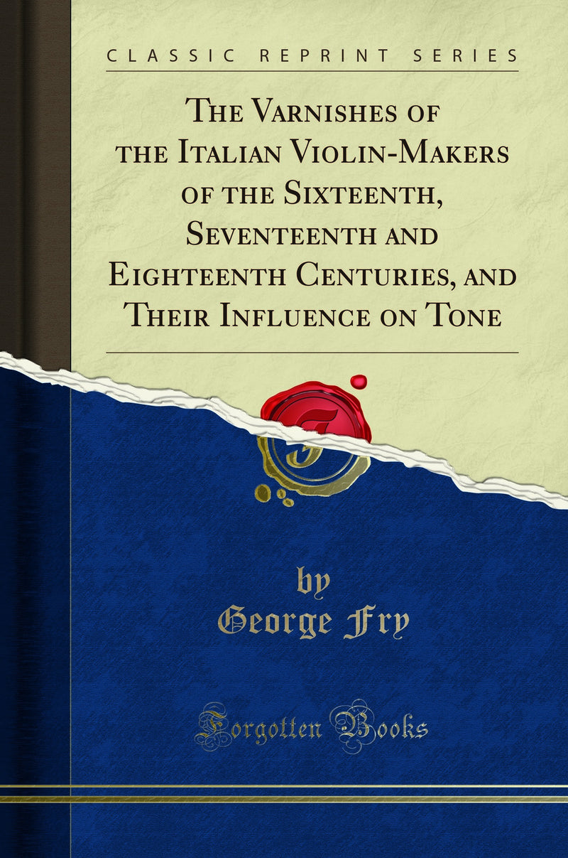 The Varnishes of the Italian Violin-Makers of the Sixteenth, Seventeenth and Eighteenth Centuries, and Their Influence on Tone (Classic Reprint)