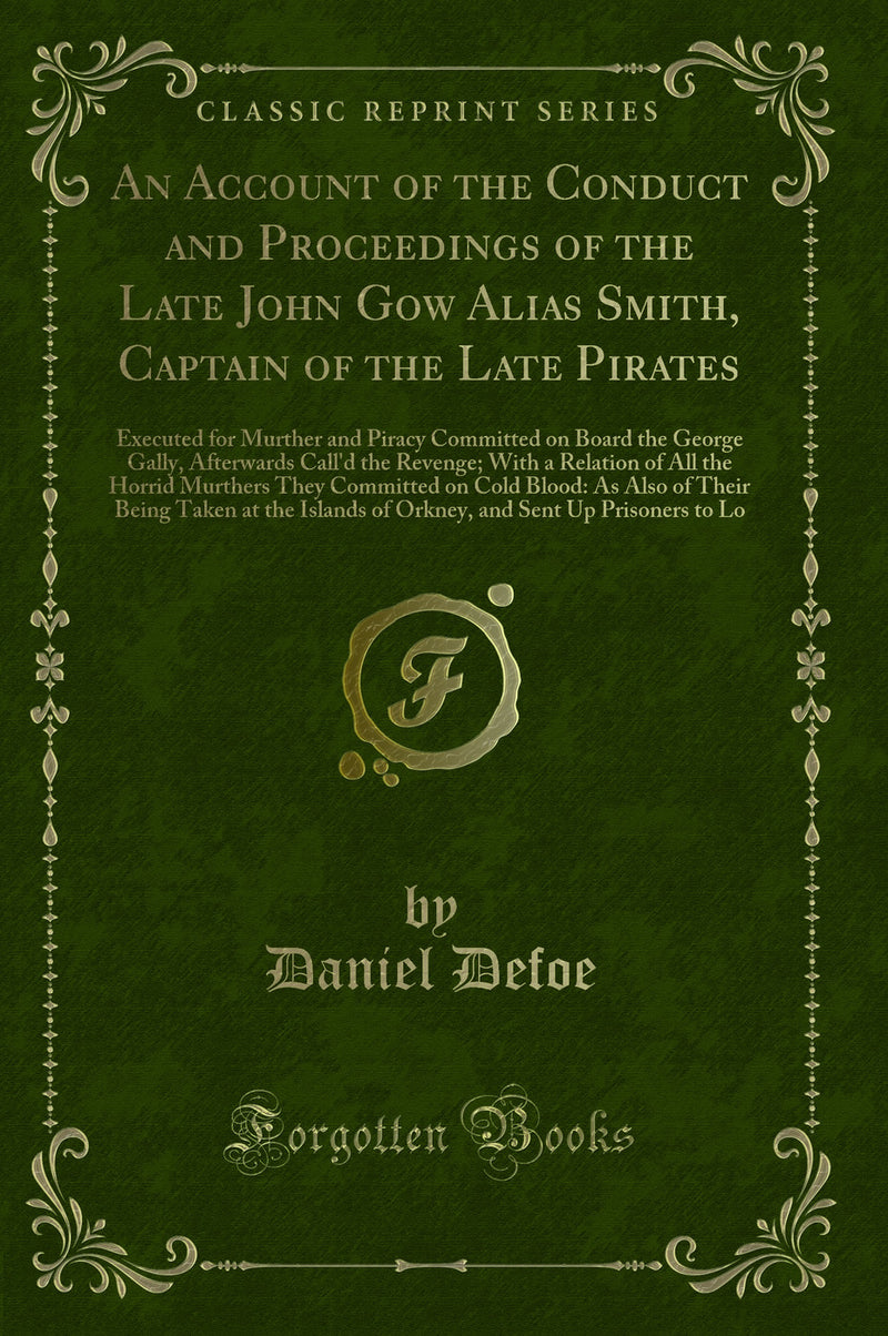 An Account of the Conduct and Proceedings of the Late John Gow Alias Smith, Captain of the Late Pirates: Executed for Murther and Piracy Committed on Board the George Gally, Afterwards Call'd the Revenge; With a Relation of All the Horrid Murthers Th