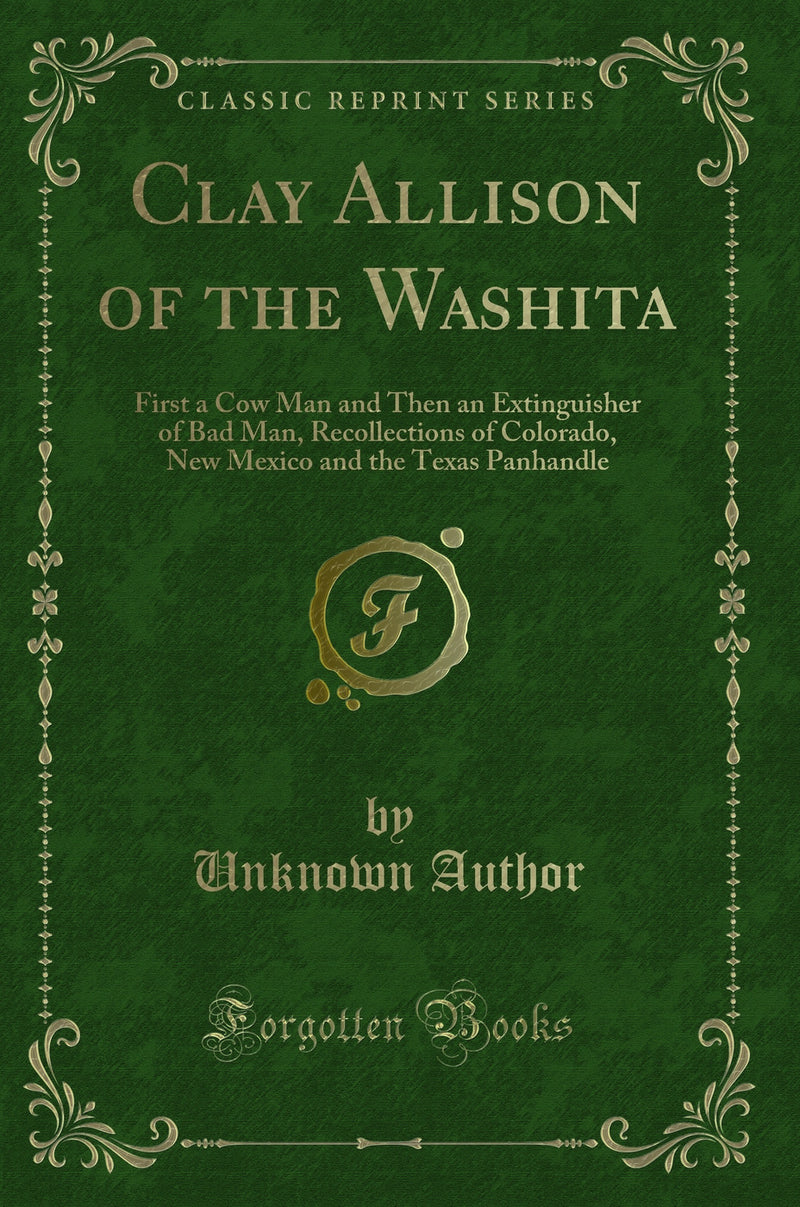 Clay Allison of the Washita: First a Cow Man and Then an Extinguisher of Bad Man, Recollections of Colorado, New Mexico and the Texas Panhandle (Classic Reprint)