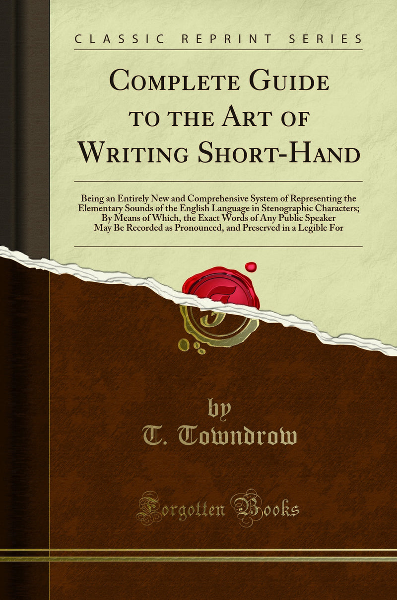 Complete Guide to the Art of Writing Short-Hand: Being an Entirely New and Comprehensive System of Representing the Elementary Sounds of the English Language in Stenographic Characters; By Means of Which, the Exact Words of Any Public Speaker May Be