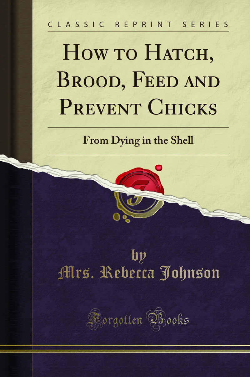 How to Hatch, Brood, Feed and Prevent Chicks: From Dying in the Shell (Classic Reprint)