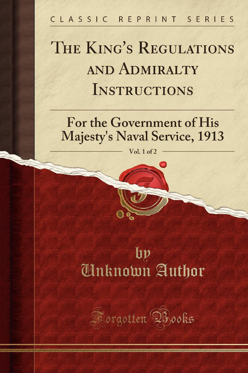 The King's Regulations and Admiralty Instructions, Vol. 1 of 2: For the Government of His Majesty's Naval Service, 1913 (Classic Reprint)