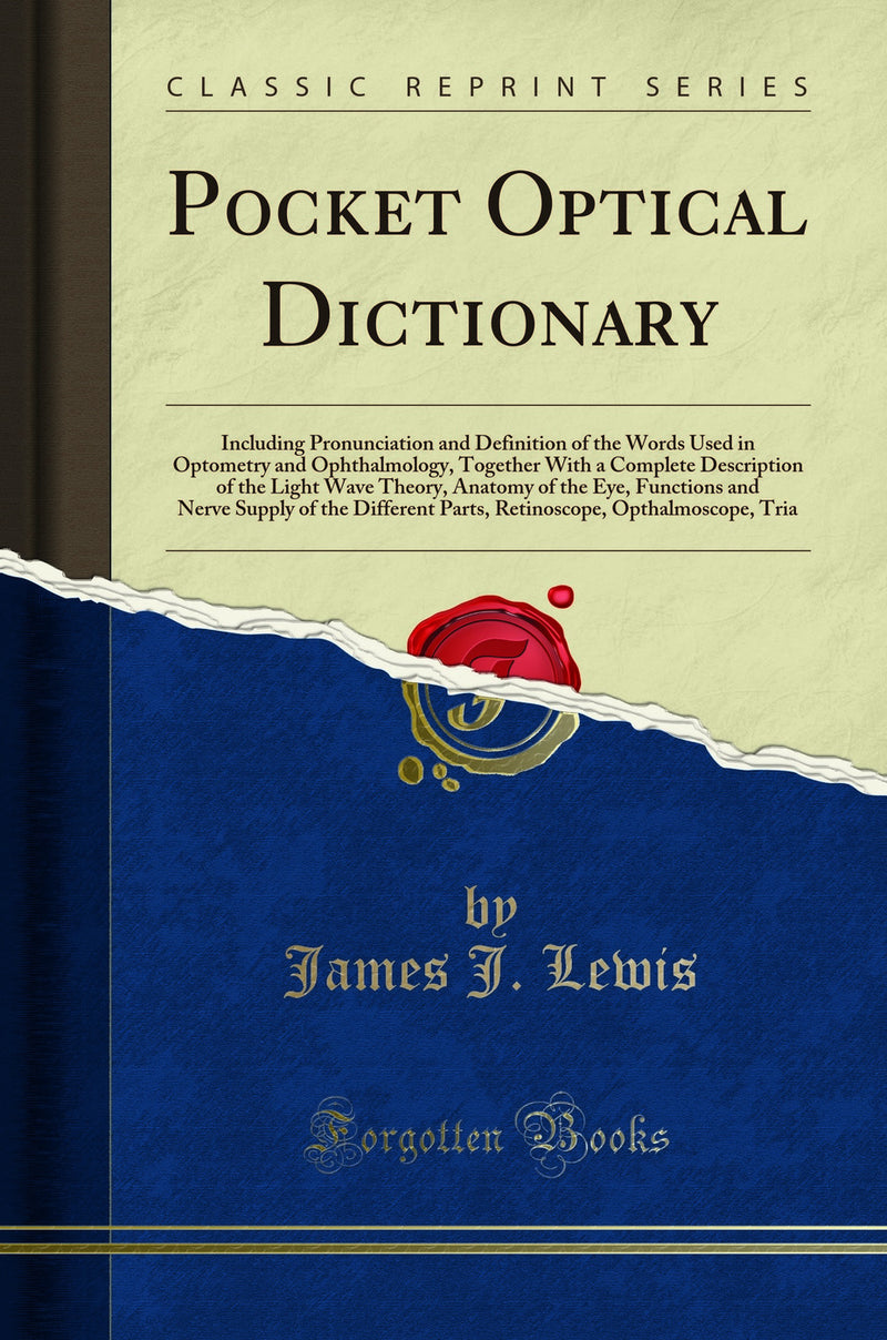 Pocket Optical Dictionary: Including Pronunciation and Definition of the Words Used in Optometry and Ophthalmology, Together With a Complete Description of the Light Wave Theory, Anatomy of the Eye, Functions and Nerve Supply of the Different Parts, Ret